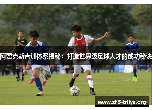 阿贾克斯青训体系揭秘:打造世界级足球人才的成功秘诀 阿贾克斯青训体系揭秘:打造世界级足球人才的成功秘诀
