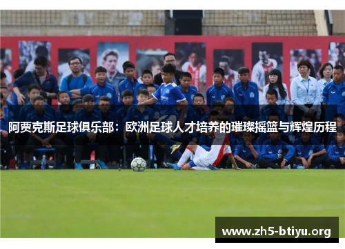 阿贾克斯足球俱乐部:欧洲足球人才培养的璀璨摇篮与辉煌历程 阿贾克斯足球俱乐部:欧洲足球人才培养的璀璨摇篮与辉煌历程