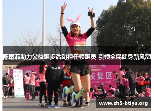 陈雨菲助力公益跑步活动担任领跑员 引领全民健身新风潮 陈雨菲助力公益跑步活动担任领跑员 引领全民健身新风潮