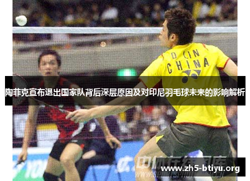陶菲克宣布退出国家队背后深层原因及对印尼羽毛球未来的影响解析 陶菲克宣布退出国家队背后深层原因及对印尼羽毛球未来的影响解析