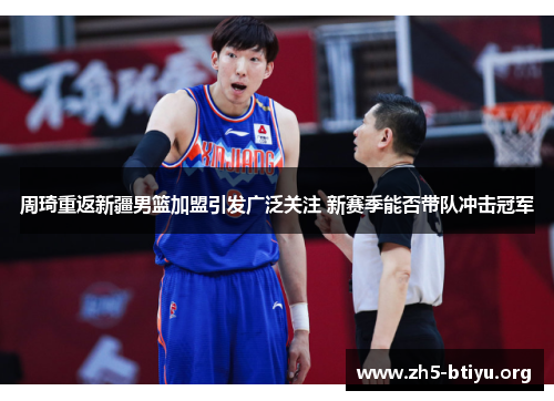 周琦重返新疆男篮加盟引发广泛关注 新赛季能否带队冲击冠军 周琦重返新疆男篮加盟引发广泛关注 新赛季能否带队冲击冠军