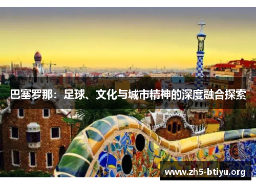 巴塞罗那:足球、文化与城市精神的深度融合探索 巴塞罗那:足球、文化与城市精神的深度融合探索