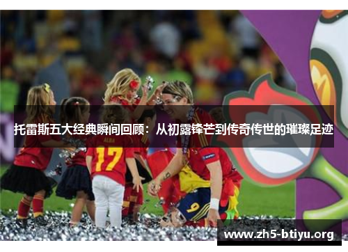 托雷斯五大经典瞬间回顾：从初露锋芒到传奇传世的璀璨足迹