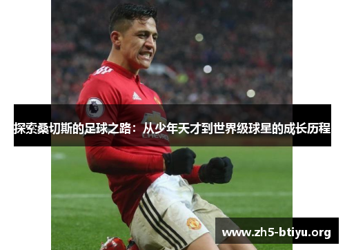 探索桑切斯的足球之路:从少年天才到世界级球星的成长历程 探索桑切斯的足球之路:从少年天才到世界级球星的成长历程
