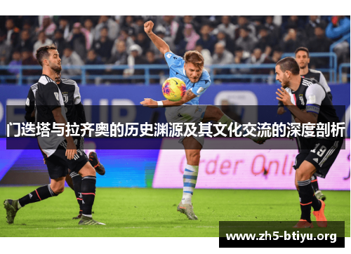 门迭塔与拉齐奥的历史渊源及其文化交流的深度剖析