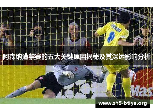 阿森纳遭禁赛的五大关键原因揭秘及其深远影响分析