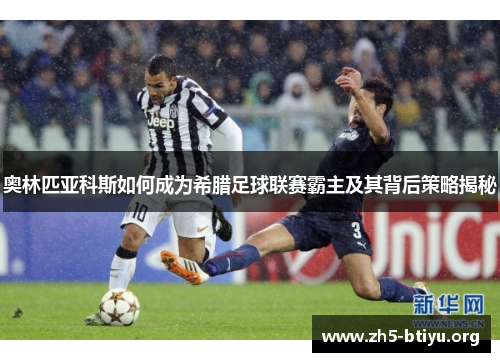 奥林匹亚科斯如何成为希腊足球联赛霸主及其背后策略揭秘