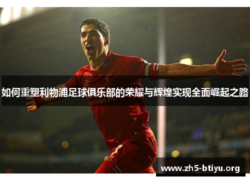 如何重塑利物浦足球俱乐部的荣耀与辉煌实现全面崛起之路 如何重塑利物浦足球俱乐部的荣耀与辉煌实现全面崛起之路