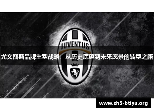 尤文图斯品牌重塑战略:从历史底蕴到未来愿景的转型之路 尤文图斯品牌重塑战略:从历史底蕴到未来愿景的转型之路