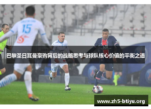 巴黎圣日耳曼豪购背后的战略思考与球队核心价值的平衡之道