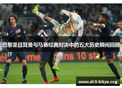 巴黎圣日耳曼与马赛经典对决中的五大历史瞬间回顾 巴黎圣日耳曼与马赛经典对决中的五大历史瞬间回顾