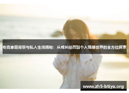 布克家庭背景与私人生活揭秘：从成长经历到个人情感世界的全方位探索