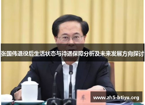张国伟退役后生活状态与待遇保障分析及未来发展方向探讨 张国伟退役后生活状态与待遇保障分析及未来发展方向探讨