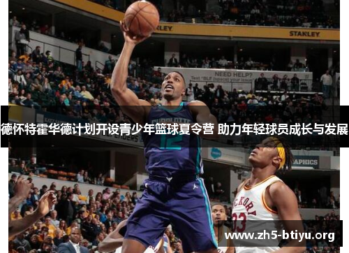德怀特霍华德计划开设青少年篮球夏令营 助力年轻球员成长与发展 德怀特霍华德计划开设青少年篮球夏令营 助力年轻球员成长与发展