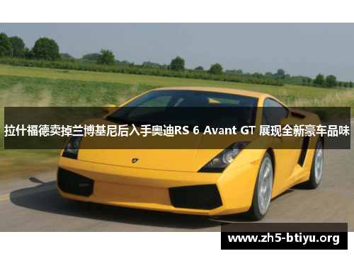 拉什福德卖掉兰博基尼后入手奥迪RS 6 Avant GT 展现全新豪车品味