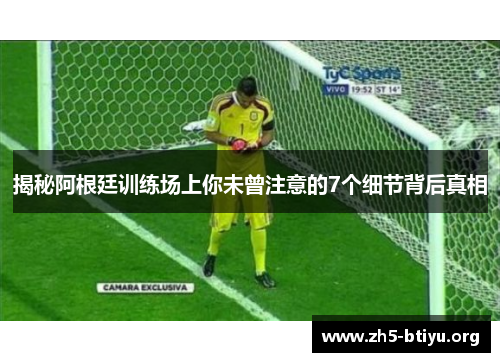 揭秘阿根廷训练场上你未曾注意的7个细节背后真相