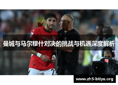 曼城与马尔穆什对决的挑战与机遇深度解析 曼城与马尔穆什对决的挑战与机遇深度解析