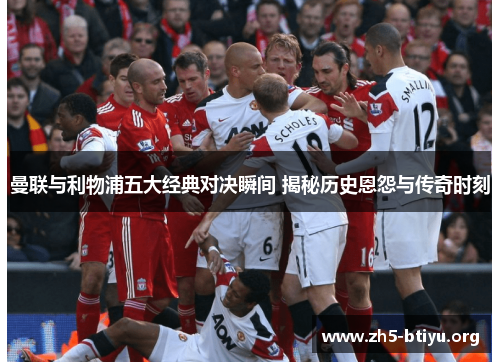 曼联与利物浦五大经典对决瞬间 揭秘历史恩怨与传奇时刻 曼联与利物浦五大经典对决瞬间 揭秘历史恩怨与传奇时刻