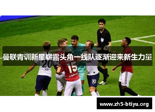 曼联青训新星崭露头角一线队逐渐迎来新生力量 曼联青训新星崭露头角一线队逐渐迎来新生力量