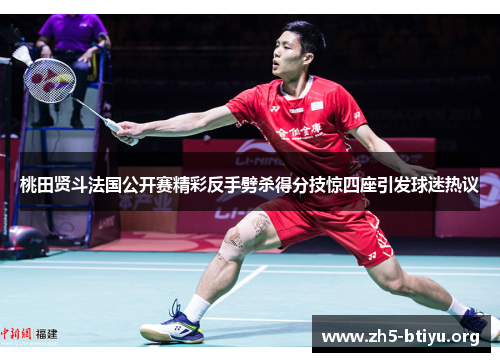 桃田贤斗法国公开赛精彩反手劈杀得分技惊四座引发球迷热议