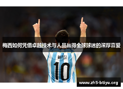 梅西如何凭借卓越技术与人品赢得全球球迷的深厚喜爱