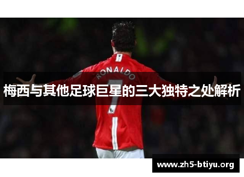 梅西与其他足球巨星的三大独特之处解析