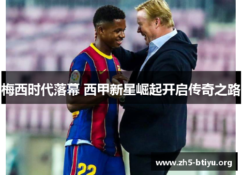 梅西时代落幕 西甲新星崛起开启传奇之路